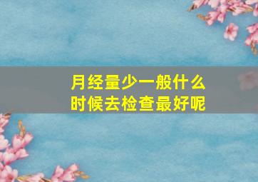 月经量少一般什么时候去检查最好呢