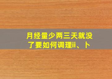 月经量少两三天就没了要如何调理ii、卜