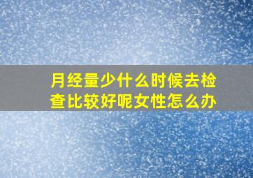 月经量少什么时候去检查比较好呢女性怎么办