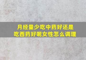 月经量少吃中药好还是吃西药好呢女性怎么调理