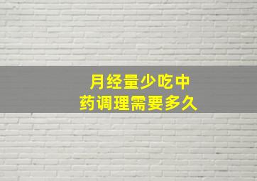 月经量少吃中药调理需要多久