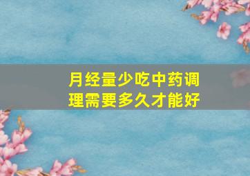 月经量少吃中药调理需要多久才能好