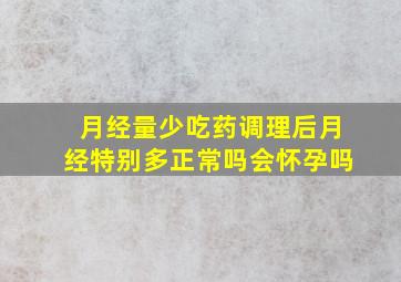 月经量少吃药调理后月经特别多正常吗会怀孕吗