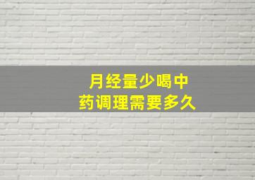 月经量少喝中药调理需要多久