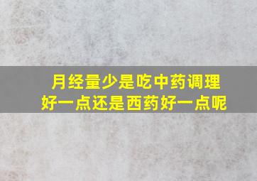 月经量少是吃中药调理好一点还是西药好一点呢