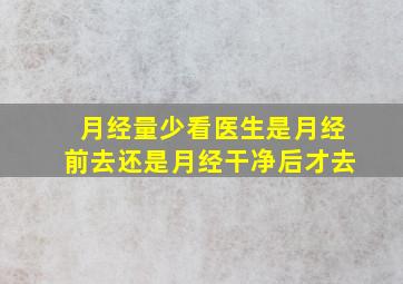 月经量少看医生是月经前去还是月经干净后才去