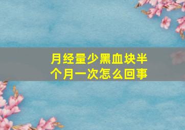 月经量少黑血块半个月一次怎么回事