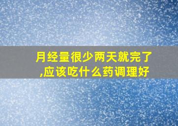 月经量很少两天就完了,应该吃什么药调理好