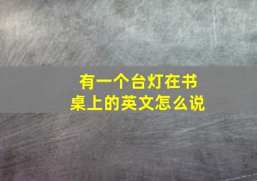 有一个台灯在书桌上的英文怎么说