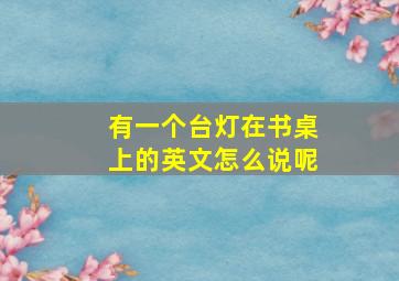 有一个台灯在书桌上的英文怎么说呢