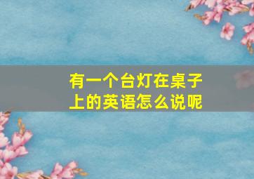 有一个台灯在桌子上的英语怎么说呢