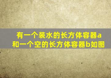 有一个装水的长方体容器a和一个空的长方体容器b如图