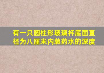 有一只圆柱形玻璃杯底面直径为八厘米内装药水的深度