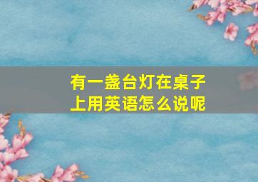 有一盏台灯在桌子上用英语怎么说呢