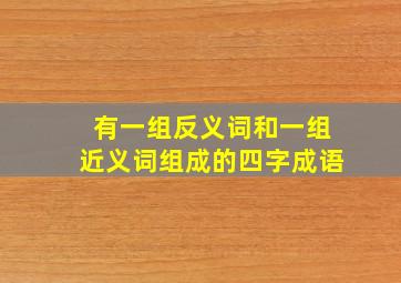 有一组反义词和一组近义词组成的四字成语