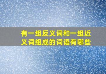 有一组反义词和一组近义词组成的词语有哪些