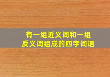 有一组近义词和一组反义词组成的四字词语