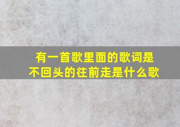 有一首歌里面的歌词是不回头的往前走是什么歌