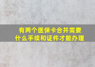 有两个医保卡合并需要什么手续和证件才能办理