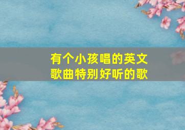 有个小孩唱的英文歌曲特别好听的歌