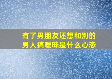 有了男朋友还想和别的男人搞暧昧是什么心态