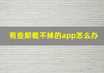 有些卸载不掉的app怎么办