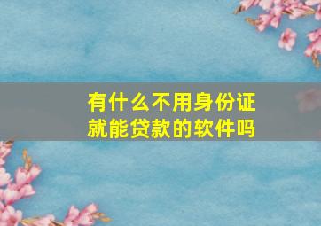 有什么不用身份证就能贷款的软件吗