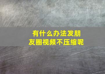 有什么办法发朋友圈视频不压缩呢