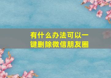 有什么办法可以一键删除微信朋友圈