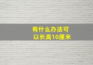 有什么办法可以长高10厘米