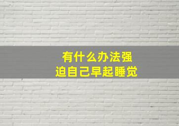 有什么办法强迫自己早起睡觉