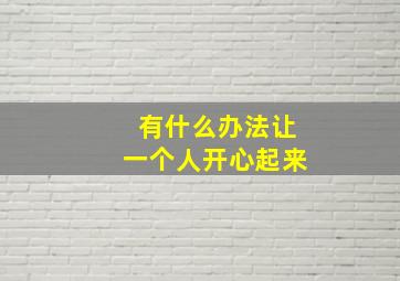 有什么办法让一个人开心起来