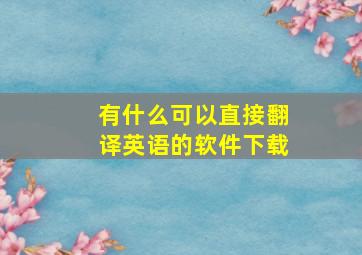 有什么可以直接翻译英语的软件下载