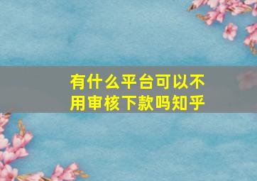 有什么平台可以不用审核下款吗知乎