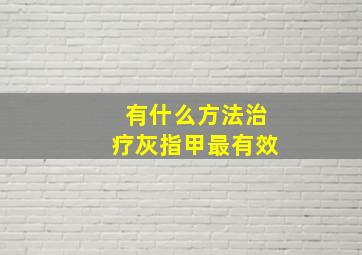 有什么方法治疗灰指甲最有效