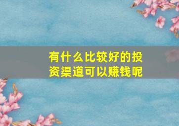 有什么比较好的投资渠道可以赚钱呢