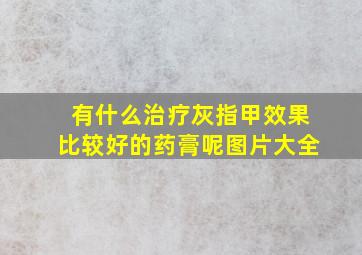 有什么治疗灰指甲效果比较好的药膏呢图片大全