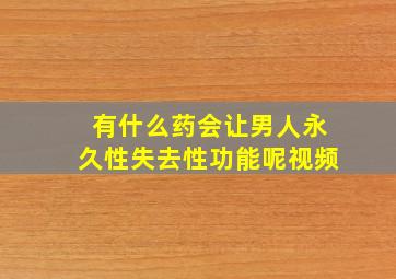 有什么药会让男人永久性失去性功能呢视频