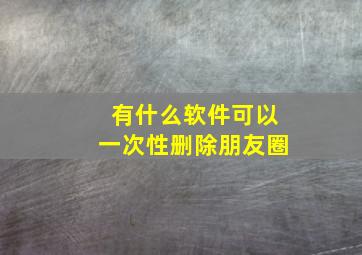 有什么软件可以一次性删除朋友圈