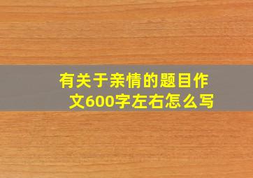 有关于亲情的题目作文600字左右怎么写