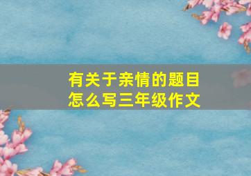 有关于亲情的题目怎么写三年级作文