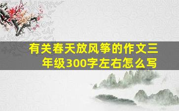 有关春天放风筝的作文三年级300字左右怎么写