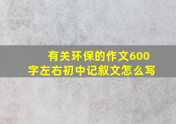 有关环保的作文600字左右初中记叙文怎么写