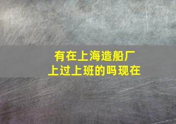 有在上海造船厂上过上班的吗现在