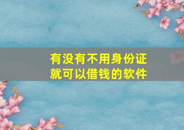 有没有不用身份证就可以借钱的软件