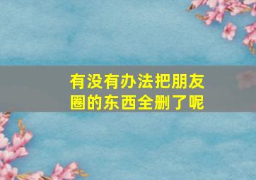 有没有办法把朋友圈的东西全删了呢