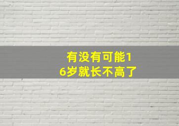 有没有可能16岁就长不高了