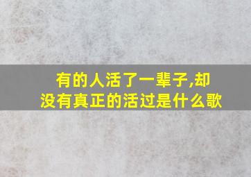 有的人活了一辈子,却没有真正的活过是什么歌