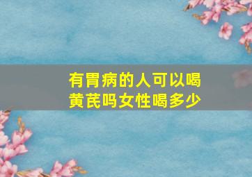 有胃病的人可以喝黄芪吗女性喝多少