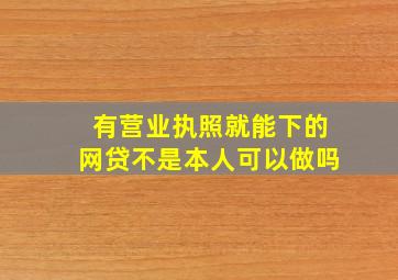 有营业执照就能下的网贷不是本人可以做吗